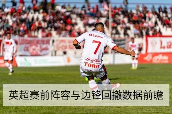 英超赛前阵容与边锋回撤数据前瞻